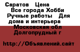 Саратов › Цена ­ 35 000 - Все города Хобби. Ручные работы » Для дома и интерьера   . Московская обл.,Долгопрудный г.